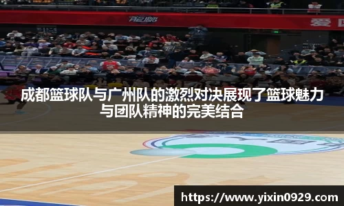 成都篮球队与广州队的激烈对决展现了篮球魅力与团队精神的完美结合