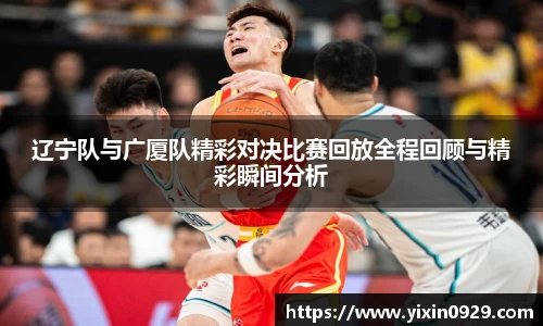 辽宁队与广厦队精彩对决比赛回放全程回顾与精彩瞬间分析
